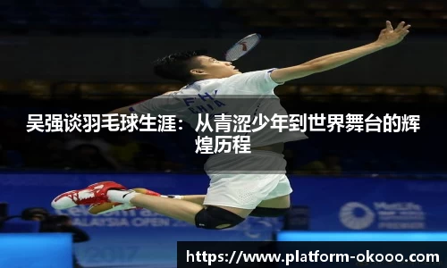 吴强谈羽毛球生涯：从青涩少年到世界舞台的辉煌历程